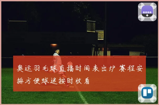奥运羽毛球直播时间表出炉 赛程安排方便球迷按时收看