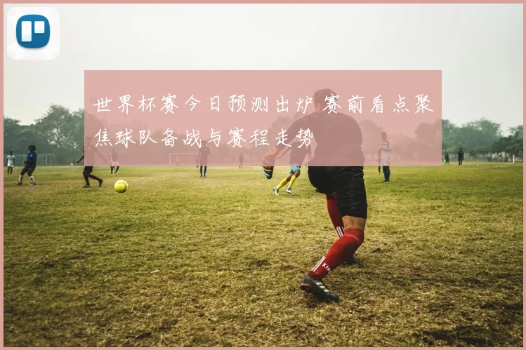 世界杯赛今日预测出炉 赛前看点聚焦球队备战与赛程走势