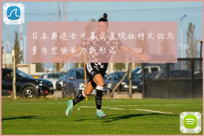 日本奥运会开幕式呈现独特文化元素与空场举办新形式