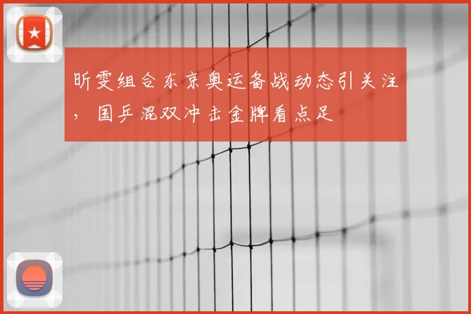 昕雯组合东京奥运备战动态引关注,国乒混双冲击金牌看点足