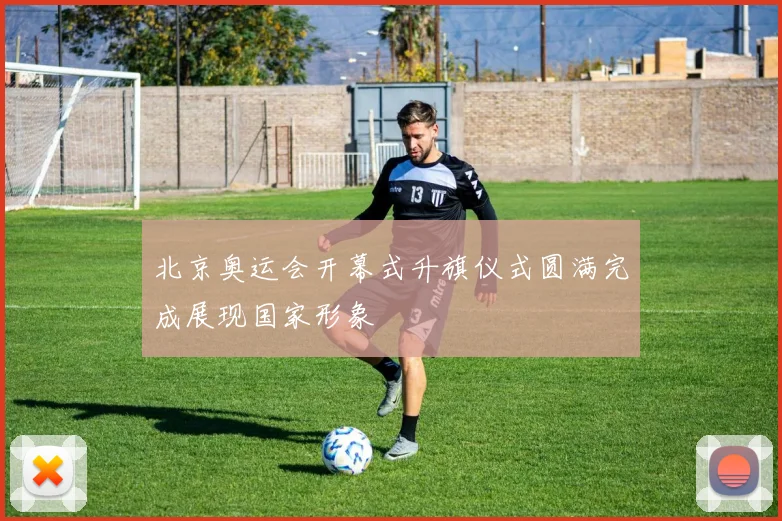 北京奥运会开幕式升旗仪式圆满完成展现国家形象