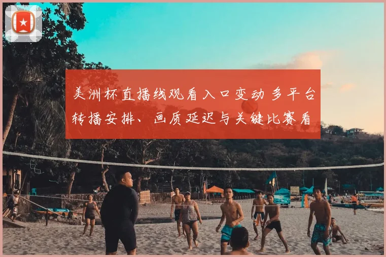 美洲杯直播线观看入口变动 多平台转播安排、画质延迟与关键比赛看点分析
