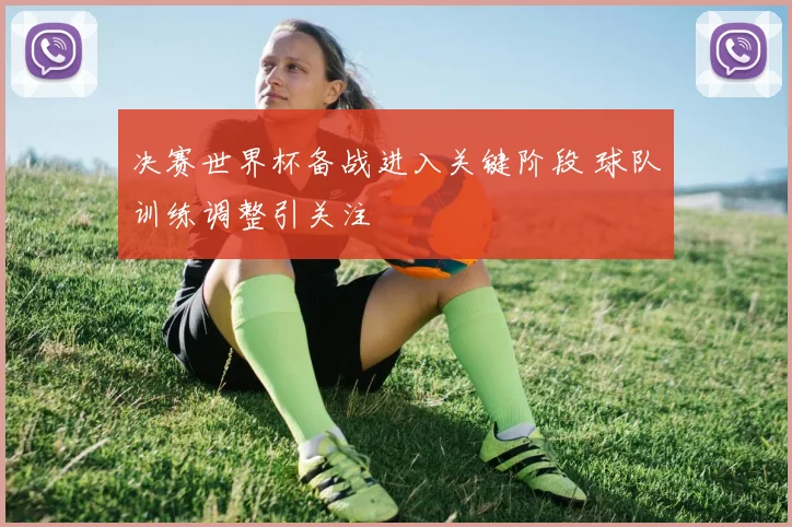决赛世界杯备战进入关键阶段 球队训练调整引关注