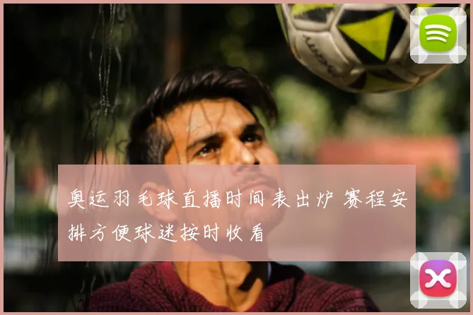 奥运羽毛球直播时间表出炉 赛程安排方便球迷按时收看