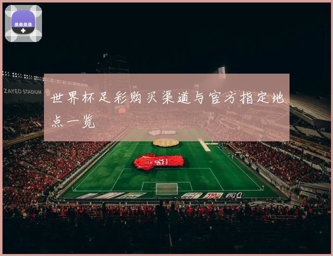 世界杯足彩购买渠道与官方指定地点一览