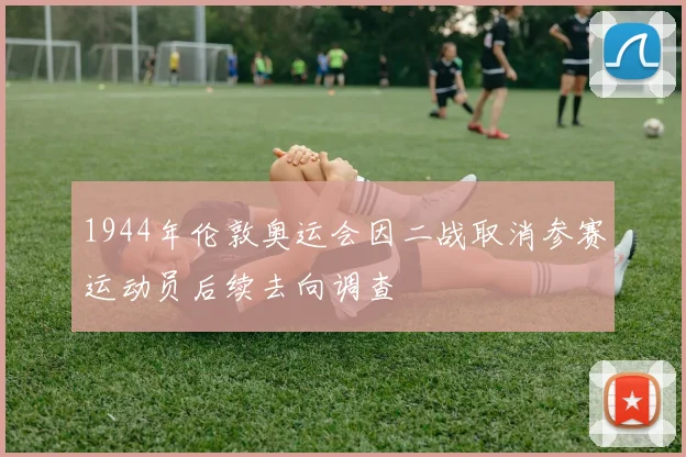 1944年伦敦奥运会因二战取消参赛运动员后续去向调查
