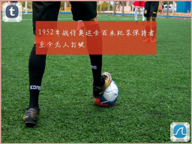 1952年战俘奥运会百米纪录保持者至今无人打破