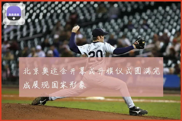 北京奥运会开幕式升旗仪式圆满完成展现国家形象