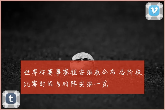 世界杯赛事赛程安排表公布 各阶段比赛时间与对阵安排一览