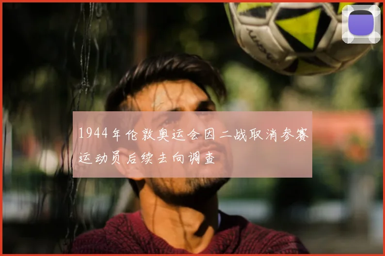 1944年伦敦奥运会因二战取消参赛运动员后续去向调查