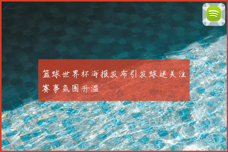 篮球世界杯海报发布引发球迷关注赛事氛围升温