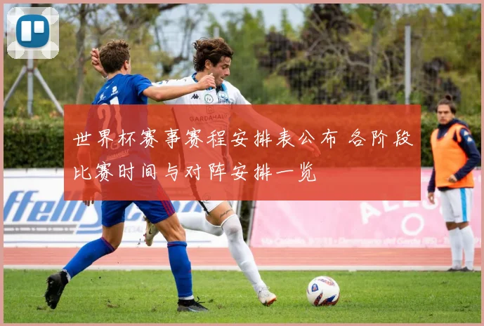 世界杯赛事赛程安排表公布 各阶段比赛时间与对阵安排一览