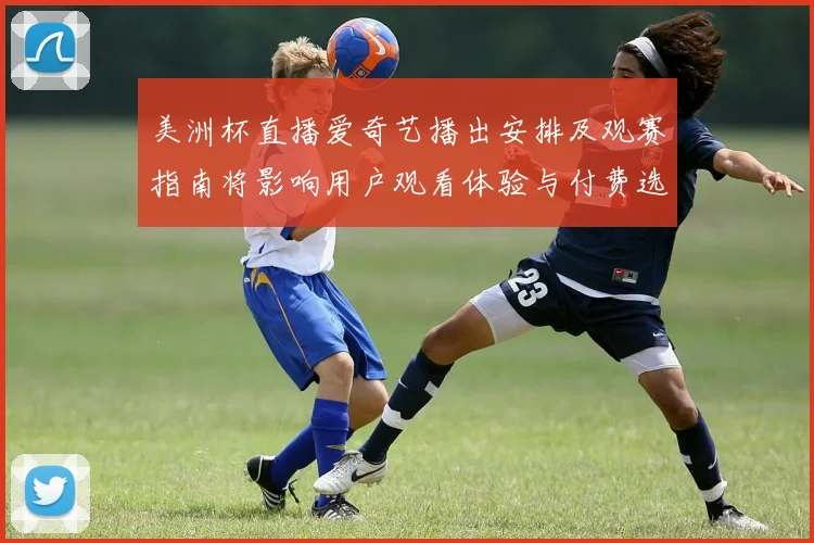 美洲杯直播爱奇艺播出安排及观赛指南将影响用户观看体验与付费选择