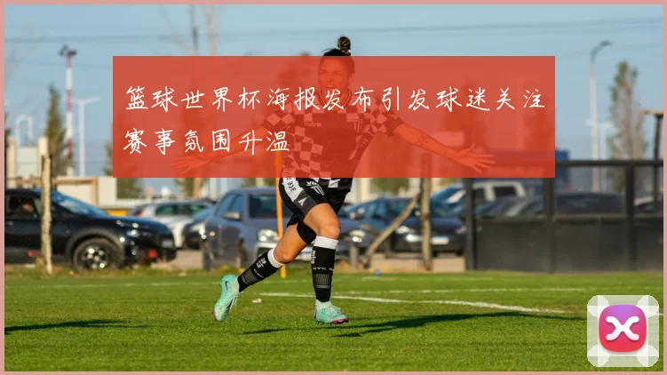 篮球世界杯海报发布引发球迷关注赛事氛围升温