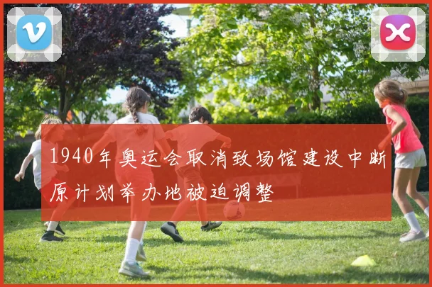 1940年奥运会取消致场馆建设中断原计划举办地被迫调整