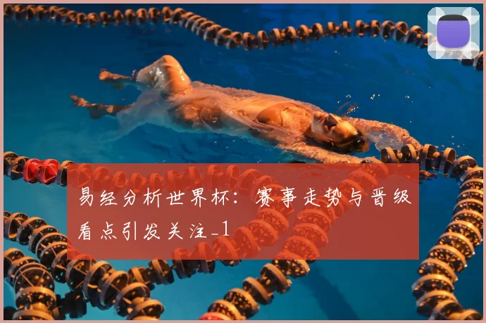 易经分析世界杯：赛事走势与晋级看点引发关注_1