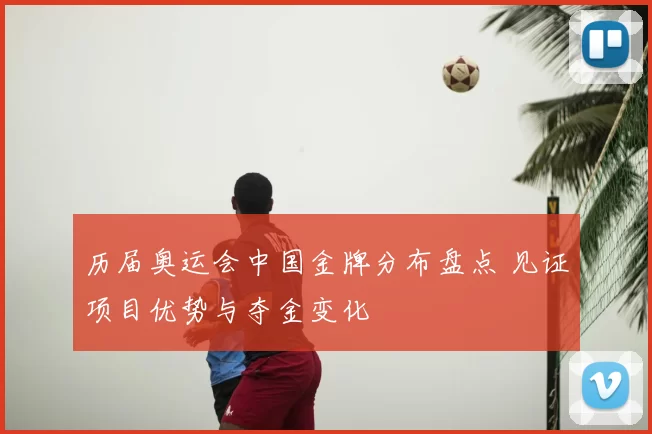 历届奥运会中国金牌分布盘点 见证项目优势与夺金变化