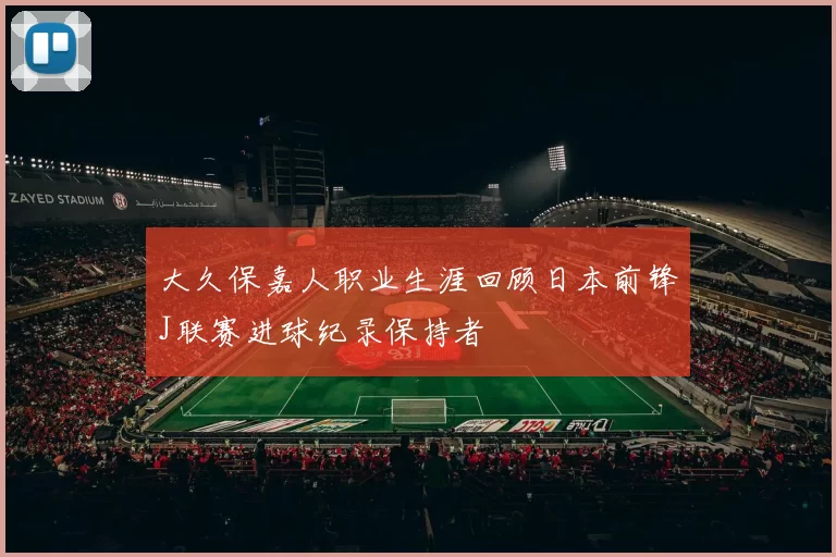 大久保嘉人职业生涯回顾日本前锋J联赛进球纪录保持者