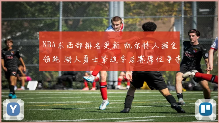 NBA东西部排名更新 凯尔特人掘金领跑 湖人勇士紧追季后赛席位争夺升温