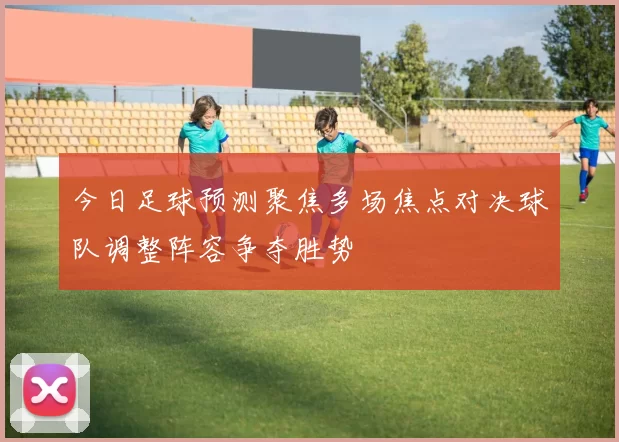 今日足球预测聚焦多场焦点对决球队调整阵容争夺胜势