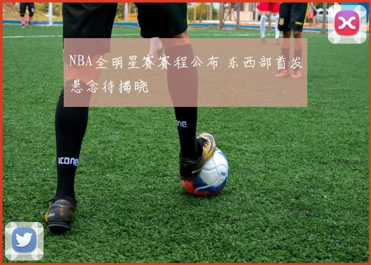 NBA全明星赛赛程公布 东西部首发悬念待揭晓