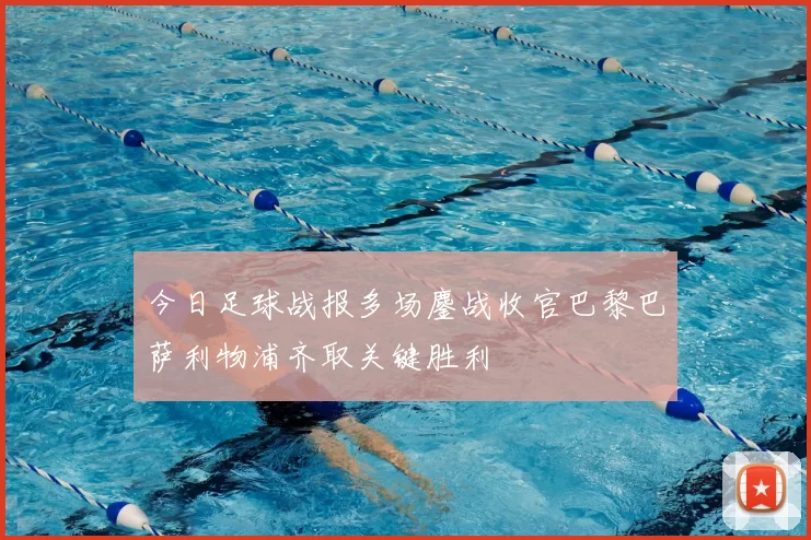 今日足球战报多场鏖战收官巴黎巴萨利物浦齐取关键胜利