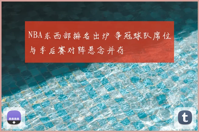NBA东西部排名出炉 争冠球队席位与季后赛对阵悬念并存