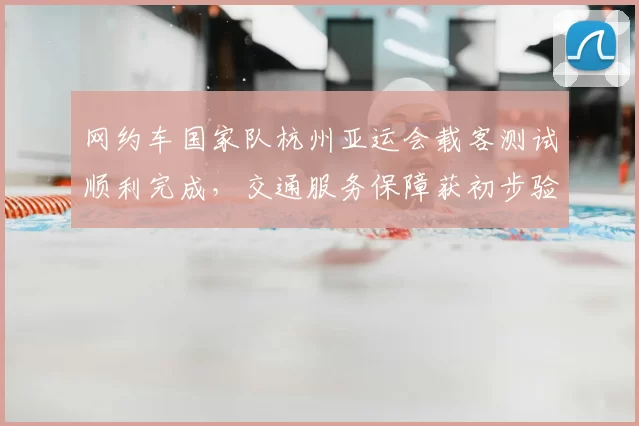 网约车国家队杭州亚运会载客测试顺利完成,交通服务保障获初步验证