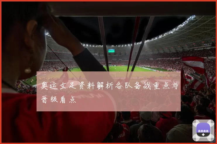 奥运女足资料解析各队备战重点与晋级看点