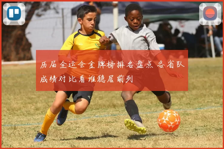 历届全运会金牌榜排名盘点 各省队成绩对比看谁稳居前列