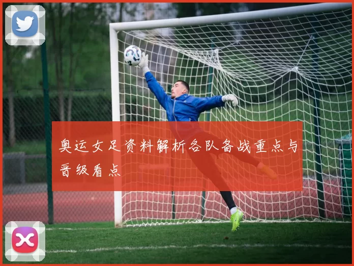 奥运女足资料解析各队备战重点与晋级看点