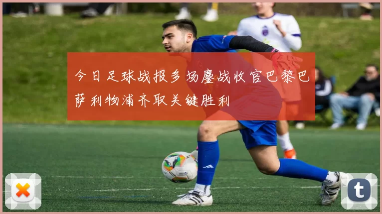 今日足球战报多场鏖战收官巴黎巴萨利物浦齐取关键胜利