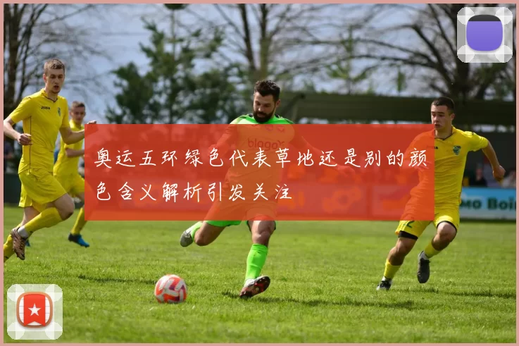 奥运五环绿色代表草地还是别的颜色含义解析引发关注