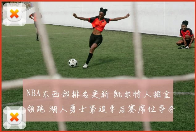 NBA东西部排名更新 凯尔特人掘金领跑 湖人勇士紧追季后赛席位争夺升温