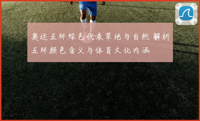 奥运五环绿色代表草地与自然 解析五环颜色含义与体育文化内涵