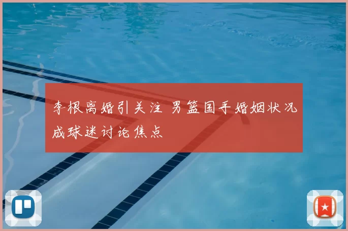 李根离婚引关注 男篮国手婚姻状况成球迷讨论焦点