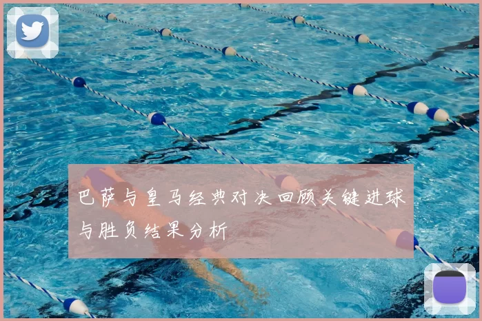 巴萨与皇马经典对决回顾关键进球与胜负结果分析