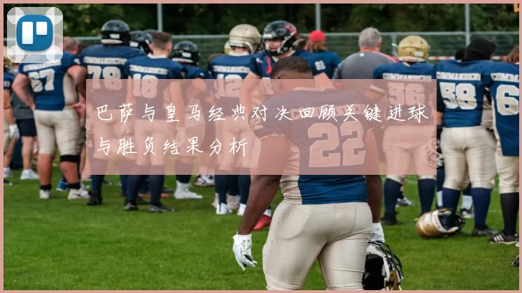 巴萨与皇马经典对决回顾关键进球与胜负结果分析