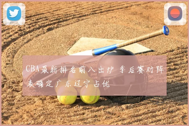 CBA最新排名前八出炉 季后赛对阵表确定广东辽宁占优