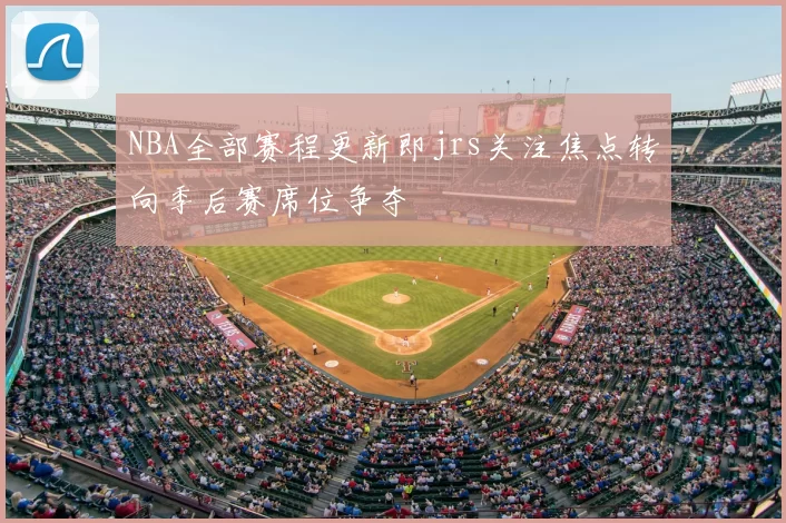 NBA全部赛程更新即jrs关注焦点转向季后赛席位争夺