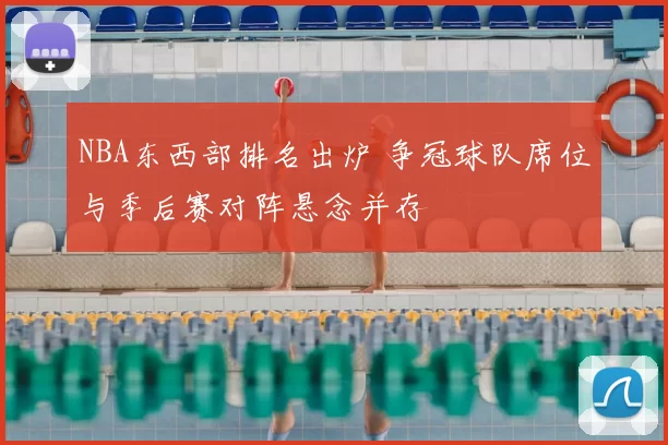 NBA东西部排名出炉 争冠球队席位与季后赛对阵悬念并存