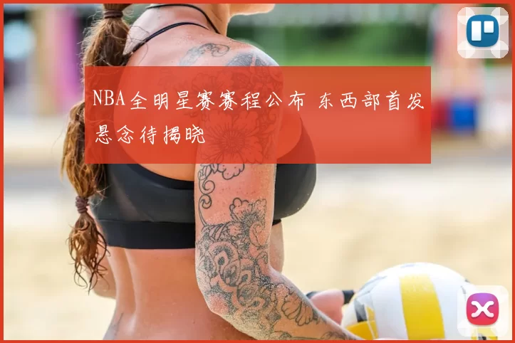 NBA全明星赛赛程公布 东西部首发悬念待揭晓