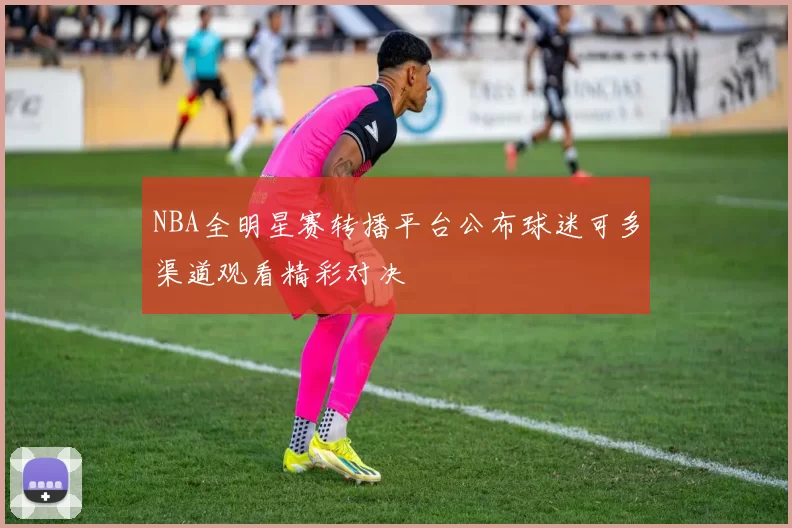 NBA全明星赛转播平台公布球迷可多渠道观看精彩对决