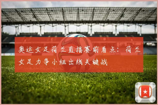 奥运女足荷兰直播赛前看点：荷兰女足力争小组出线关键战